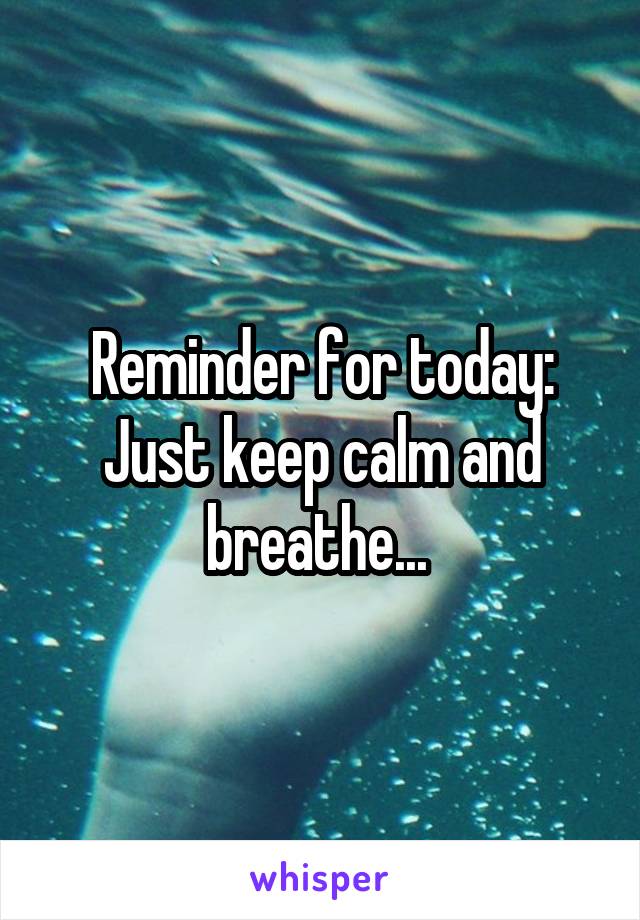Reminder for today:
Just keep calm and breathe... 