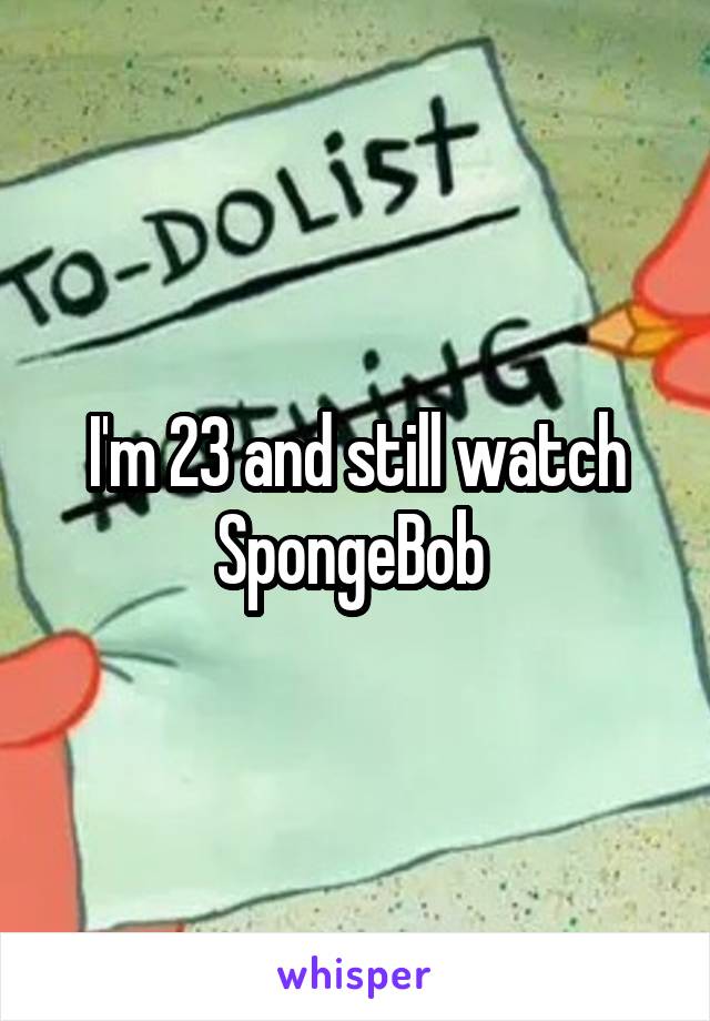 I'm 23 and still watch SpongeBob 