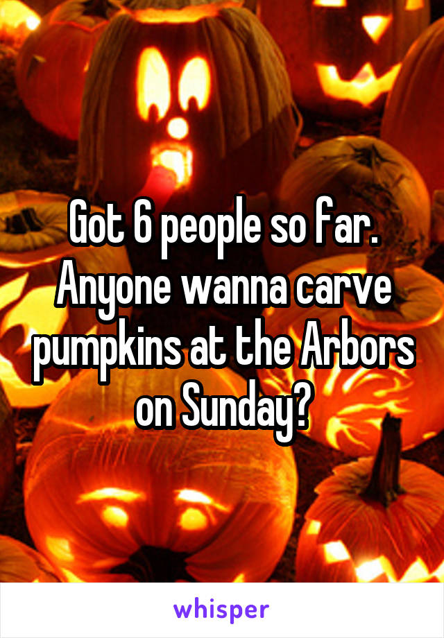 Got 6 people so far. Anyone wanna carve pumpkins at the Arbors on Sunday?
