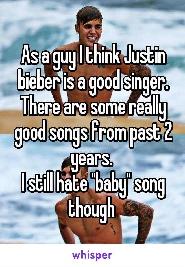 As a guy I think Justin bieber is a good singer.
There are some really good songs from past 2 years. 
I still hate "baby" song though 