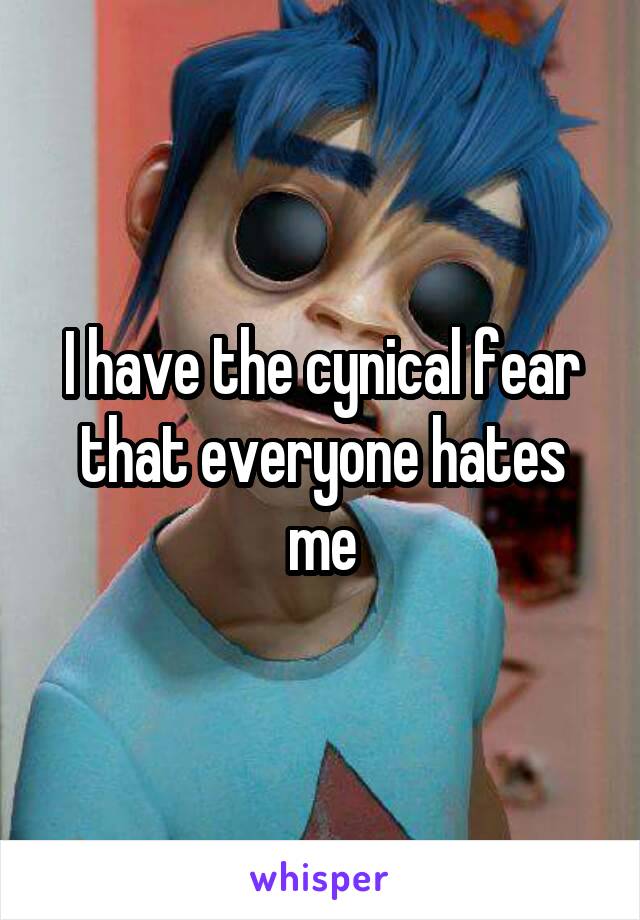 I have the cynical fear that everyone hates me