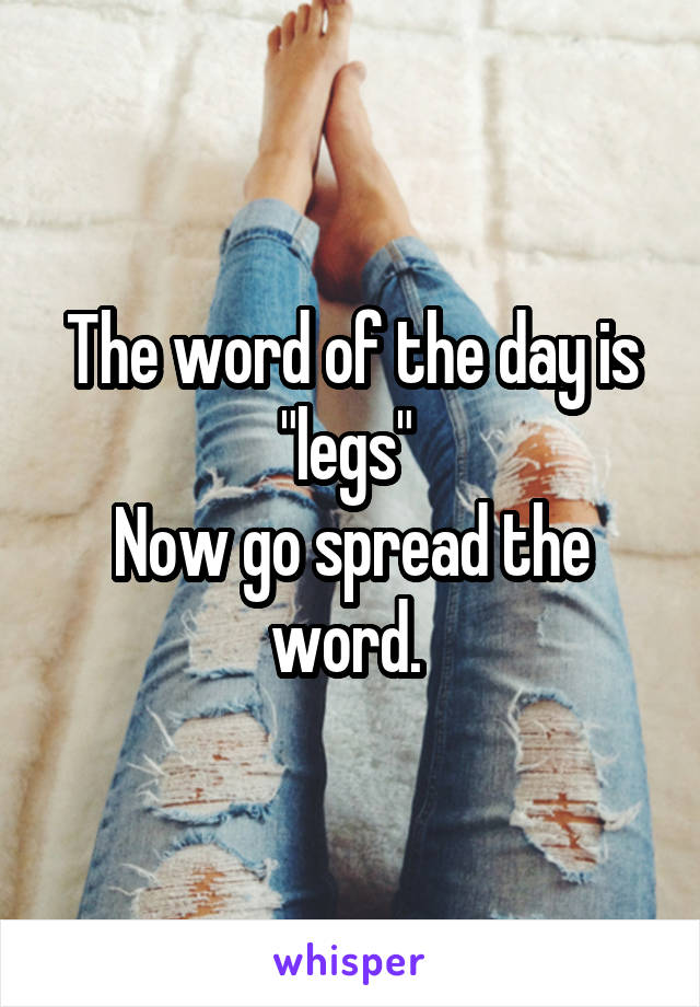 The word of the day is "legs" 
Now go spread the word. 