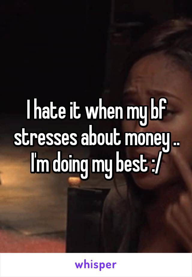 I hate it when my bf stresses about money .. I'm doing my best :/