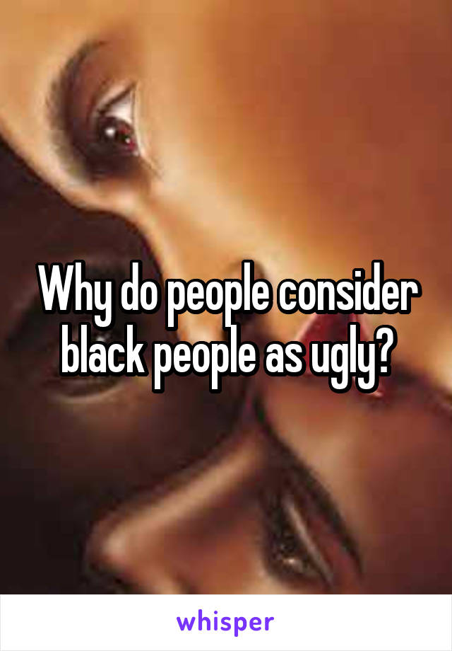 Why do people consider black people as ugly?