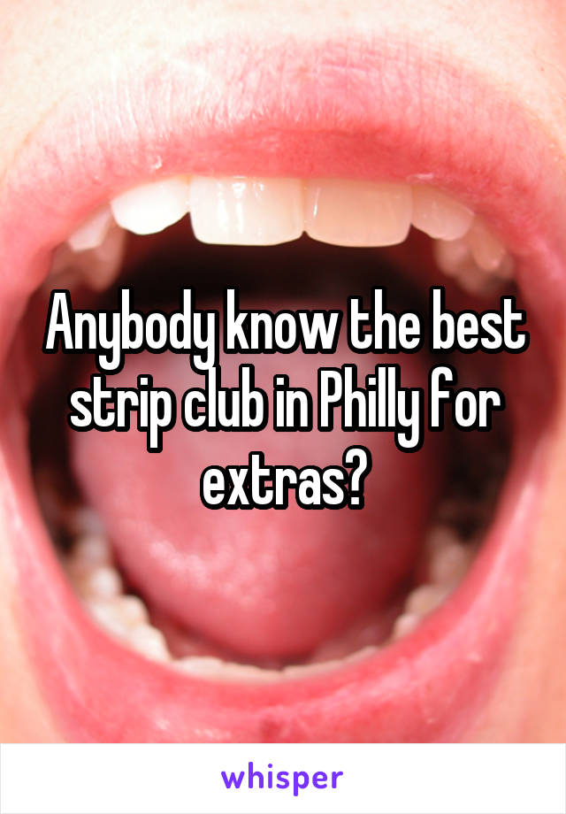 Anybody know the best strip club in Philly for extras?