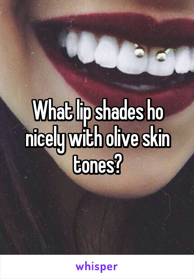What lip shades ho nicely with olive skin tones?