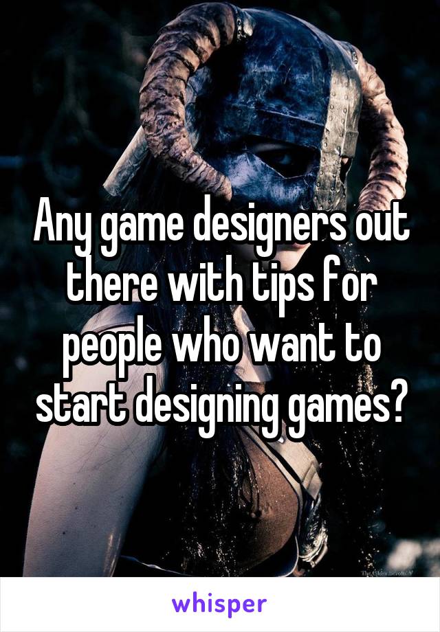 Any game designers out there with tips for people who want to start designing games?