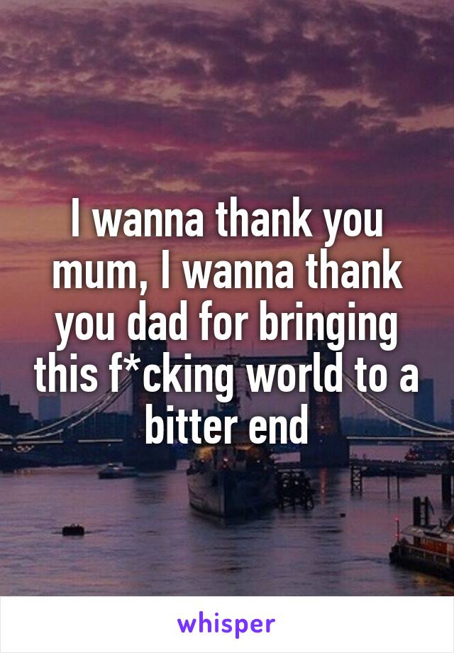 I wanna thank you mum, I wanna thank you dad for bringing this f*cking world to a bitter end