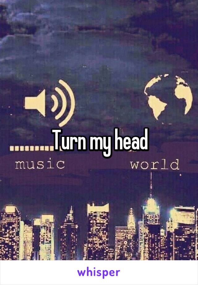 Turn my head
