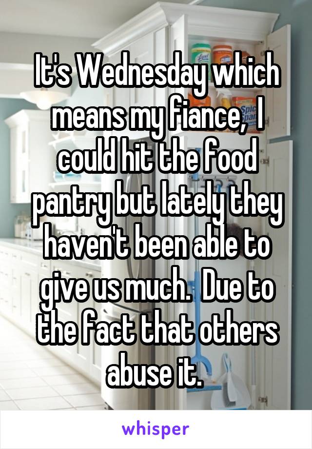 It's Wednesday which means my fiance,  I could hit the food pantry but lately they haven't been able to give us much.  Due to the fact that others abuse it. 