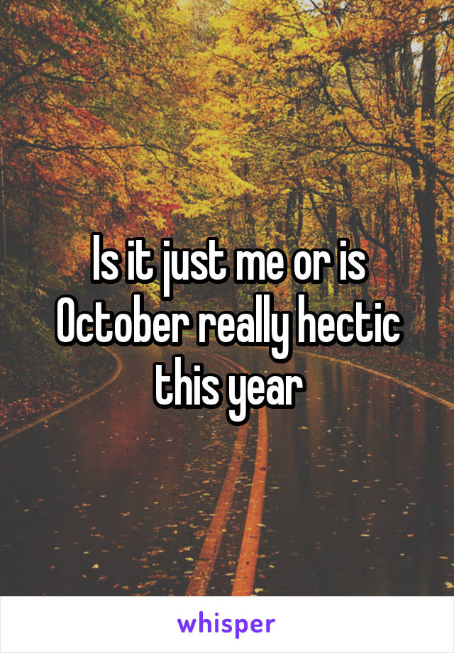 Is it just me or is October really hectic this year