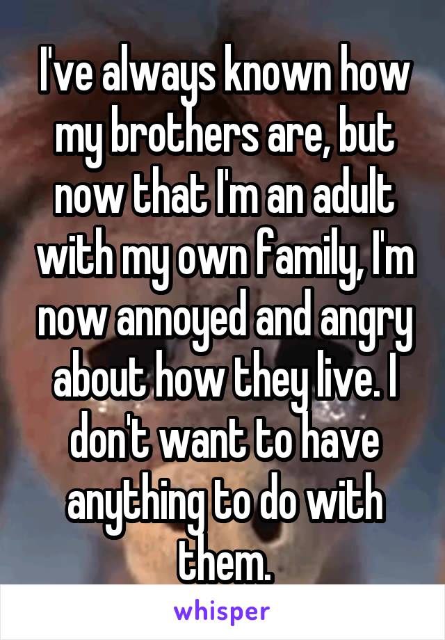 I've always known how my brothers are, but now that I'm an adult with my own family, I'm now annoyed and angry about how they live. I don't want to have anything to do with them.