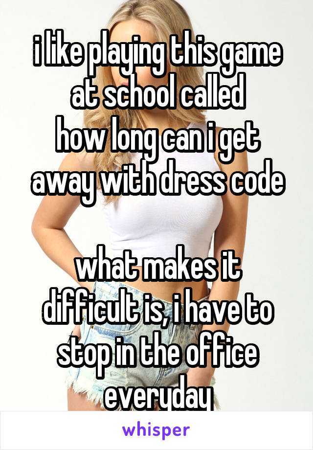 i like playing this game at school called
how long can i get away with dress code

what makes it difficult is, i have to stop in the office everyday