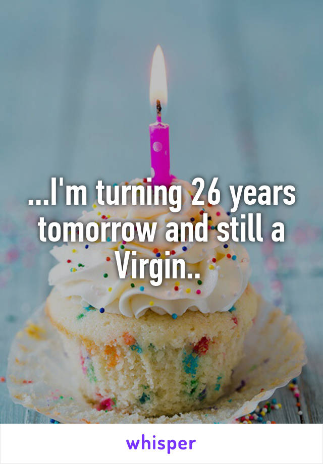...I'm turning 26 years tomorrow and still a Virgin.. 