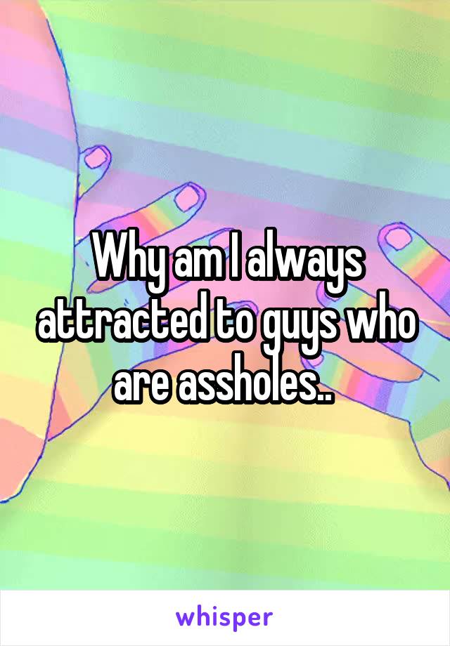 Why am I always attracted to guys who are assholes.. 
