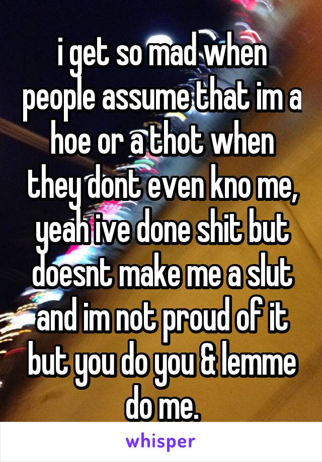 i get so mad when people assume that im a hoe or a thot when they dont even kno me, yeah ive done shit but doesnt make me a slut and im not proud of it but you do you & lemme do me.
