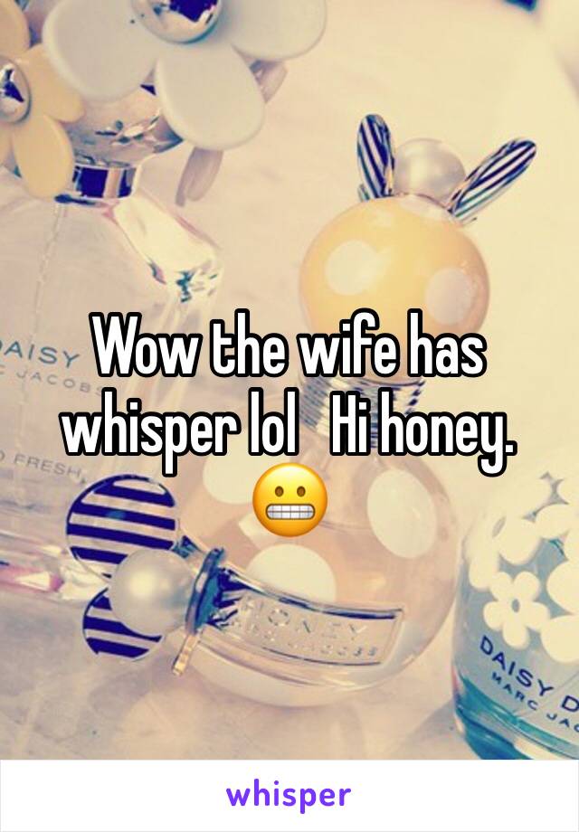 Wow the wife has whisper lol   Hi honey. 😬