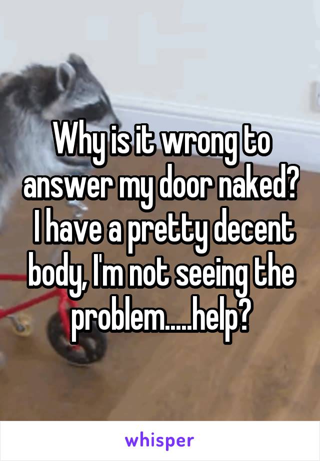 Why is it wrong to answer my door naked?  I have a pretty decent body, I'm not seeing the problem.....help?
