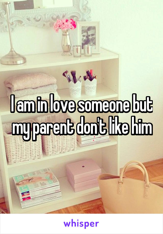 I am in love someone but my parent don't like him