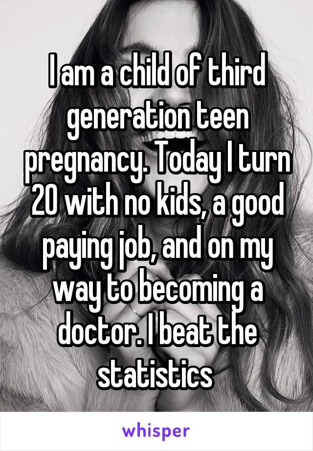 I am a child of third generation teen pregnancy. Today I turn 20 with no kids, a good paying job, and on my way to becoming a doctor. I beat the statistics 