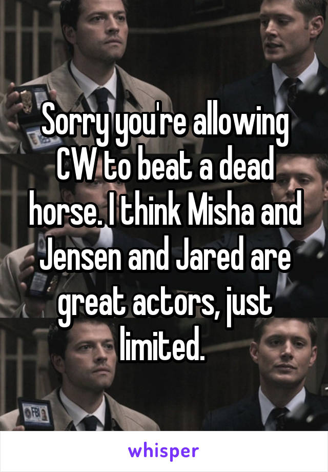 Sorry you're allowing CW to beat a dead horse. I think Misha and Jensen and Jared are great actors, just limited. 