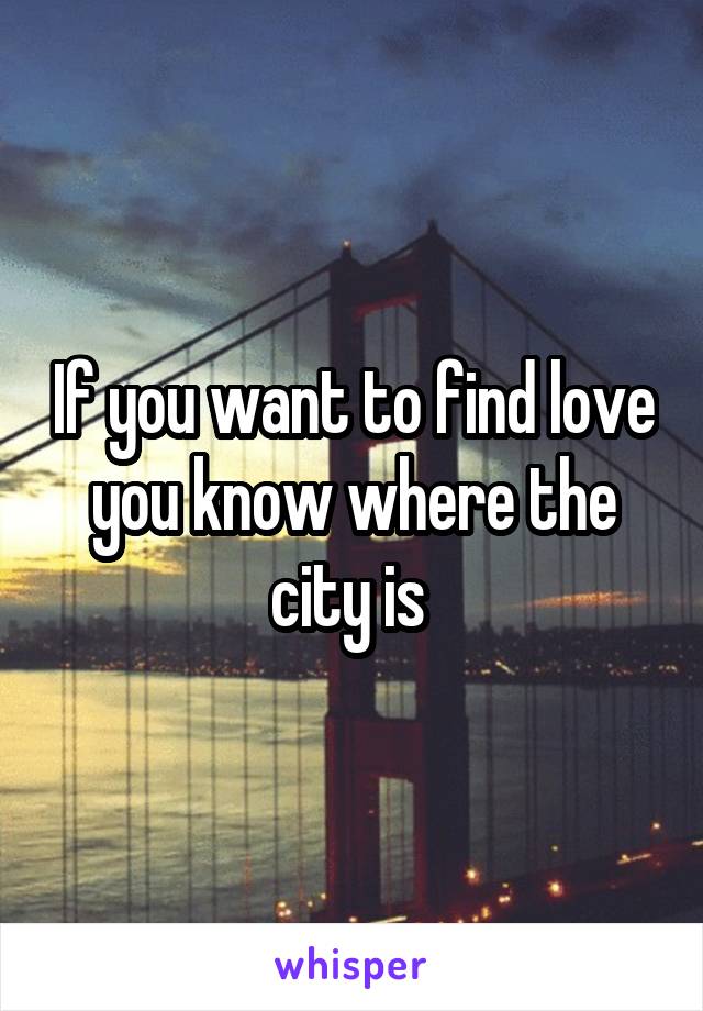 If you want to find love you know where the city is 