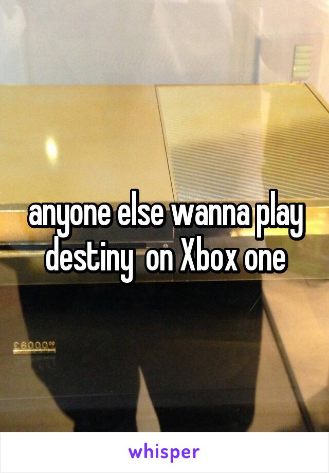 anyone else wanna play destiny  on Xbox one