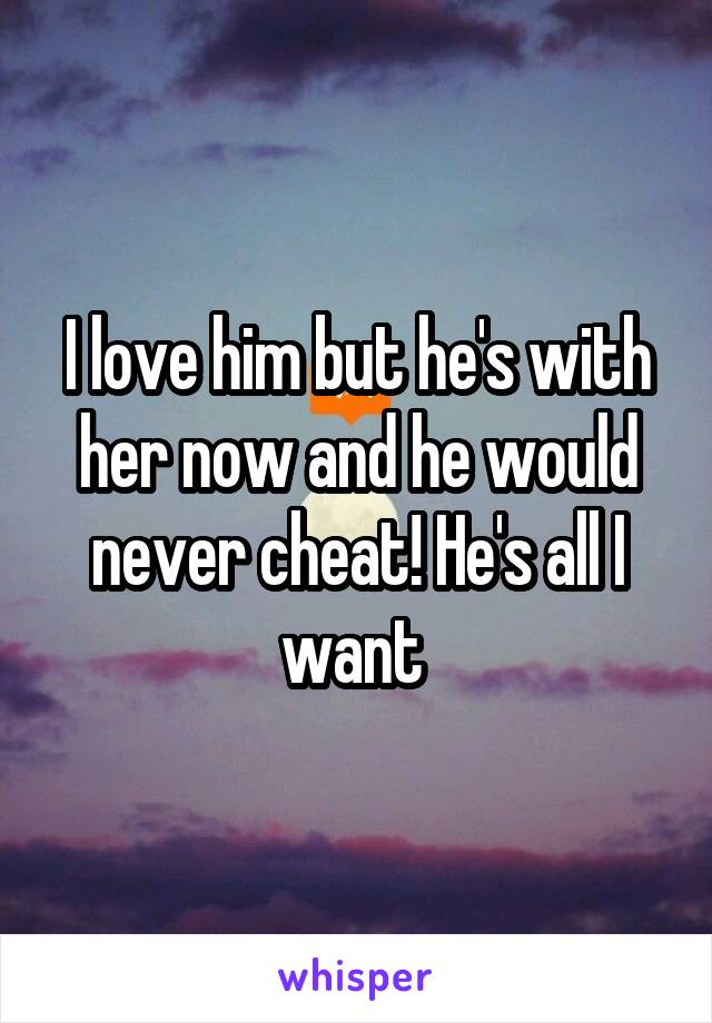 I love him but he's with her now and he would never cheat! He's all I want 