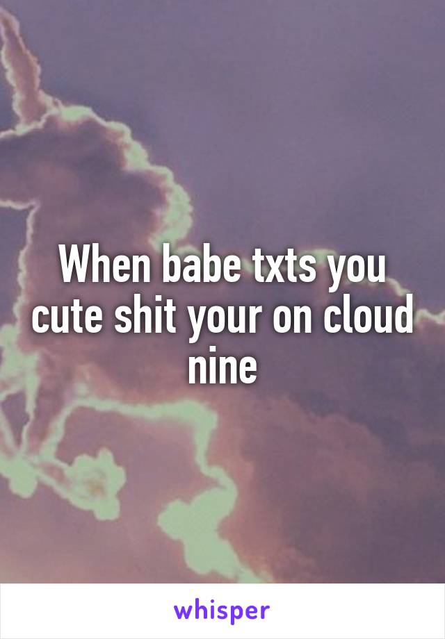 When babe txts you cute shit your on cloud nine