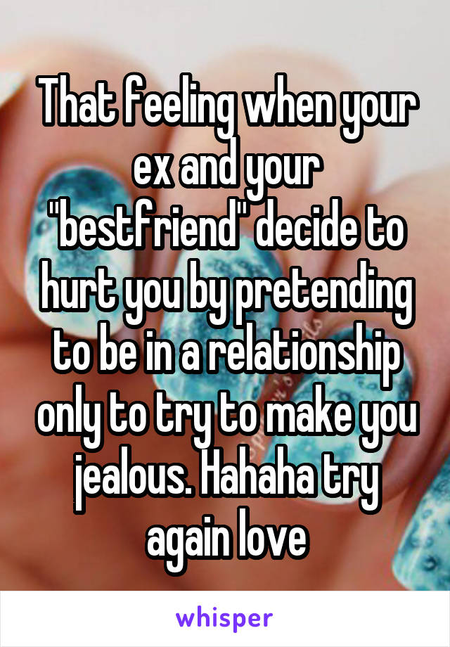 That feeling when your ex and your "bestfriend" decide to hurt you by pretending to be in a relationship only to try to make you jealous. Hahaha try again love