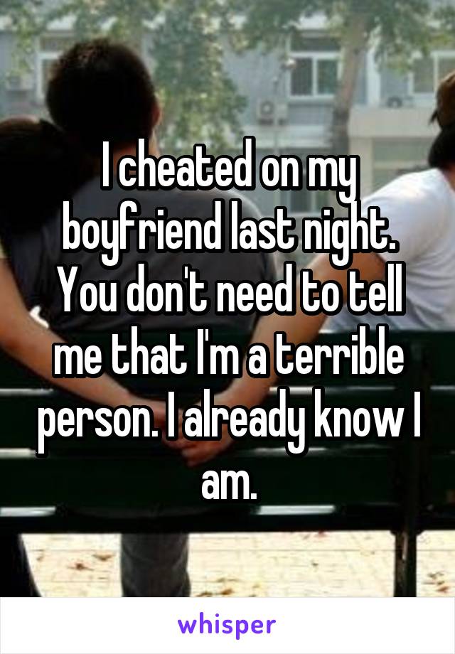 I cheated on my boyfriend last night. You don't need to tell me that I'm a terrible person. I already know I am.
