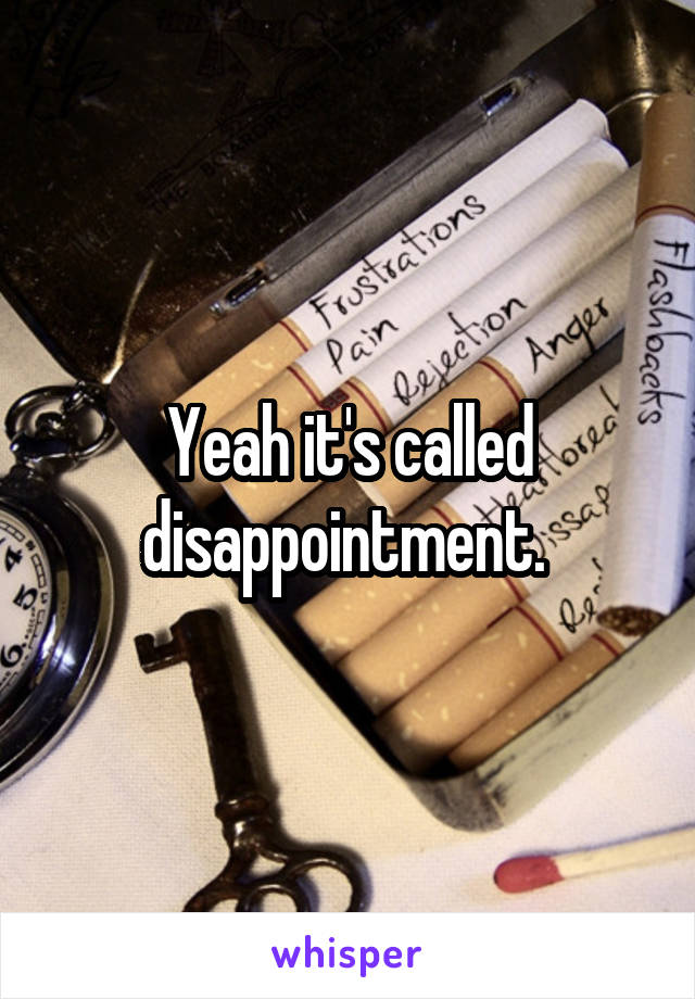 Yeah it's called disappointment. 