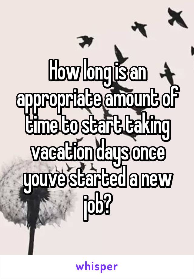 How long is an appropriate amount of time to start taking vacation days once youve started a new job?