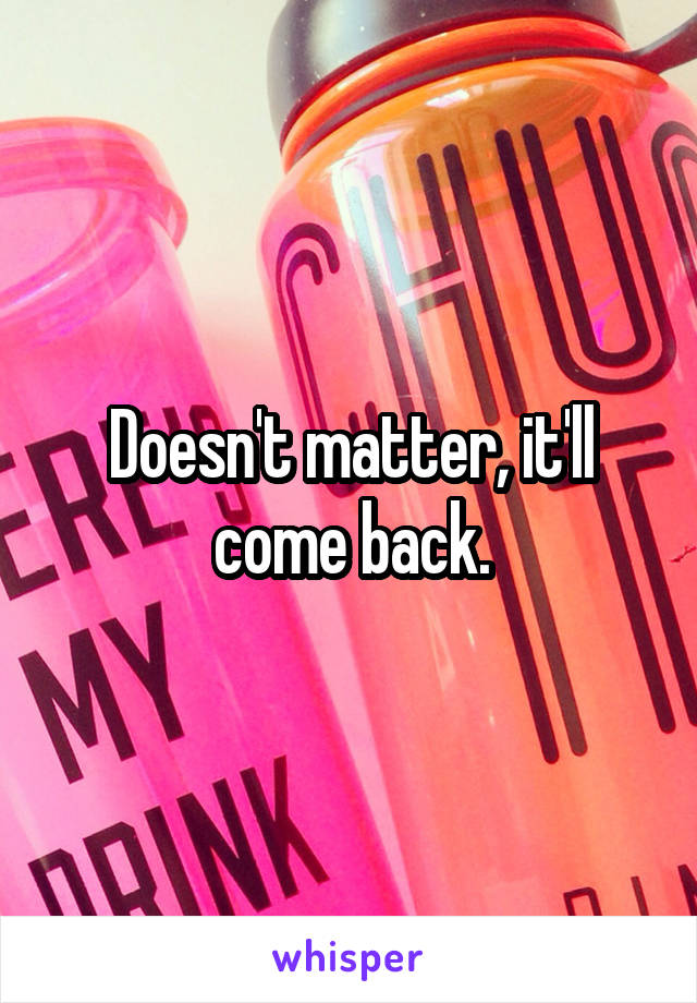 Doesn't matter, it'll come back.