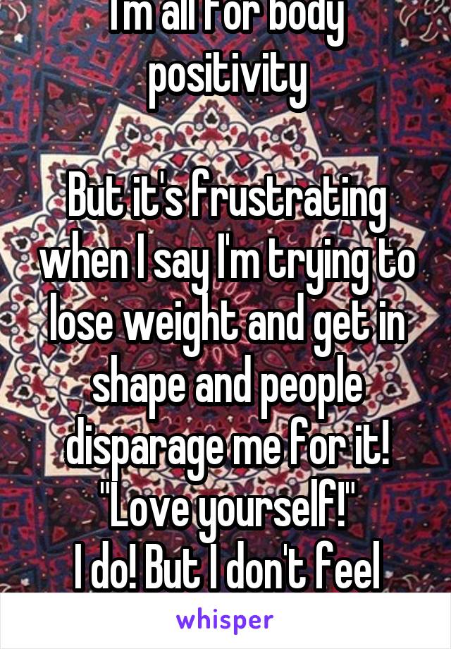 I'm all for body positivity

But it's frustrating when I say I'm trying to lose weight and get in shape and people disparage me for it!
"Love yourself!"
I do! But I don't feel healthy anymore!