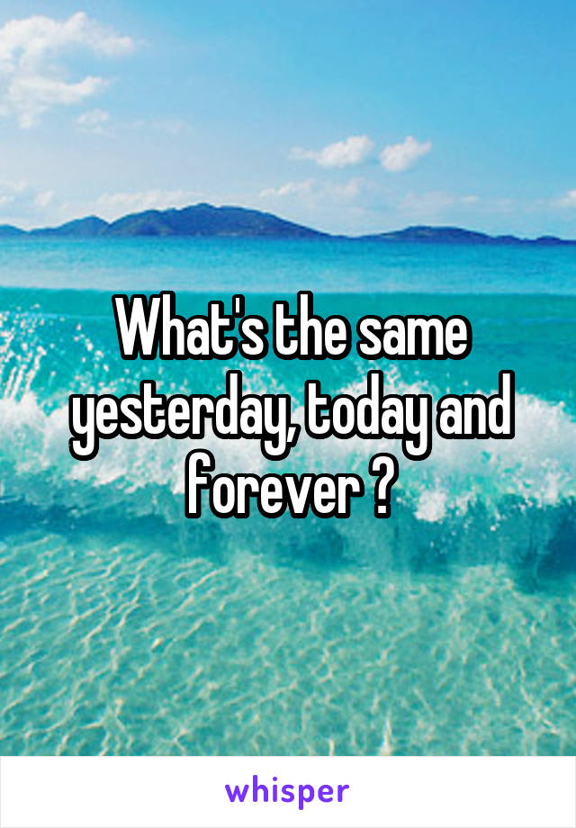 What's the same yesterday, today and forever ?