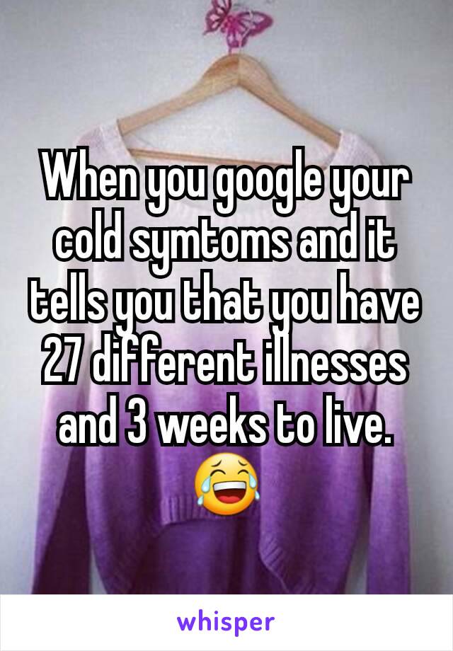 When you google your cold symtoms and it tells you that you have 27 different illnesses and 3 weeks to live. 😂