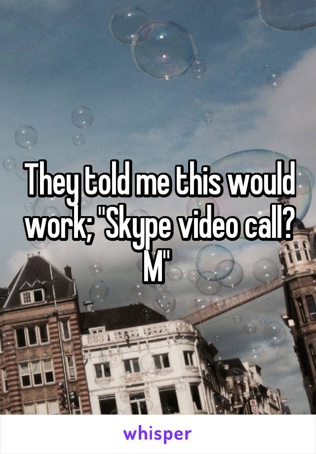They told me this would work; "Skype video call? M" 