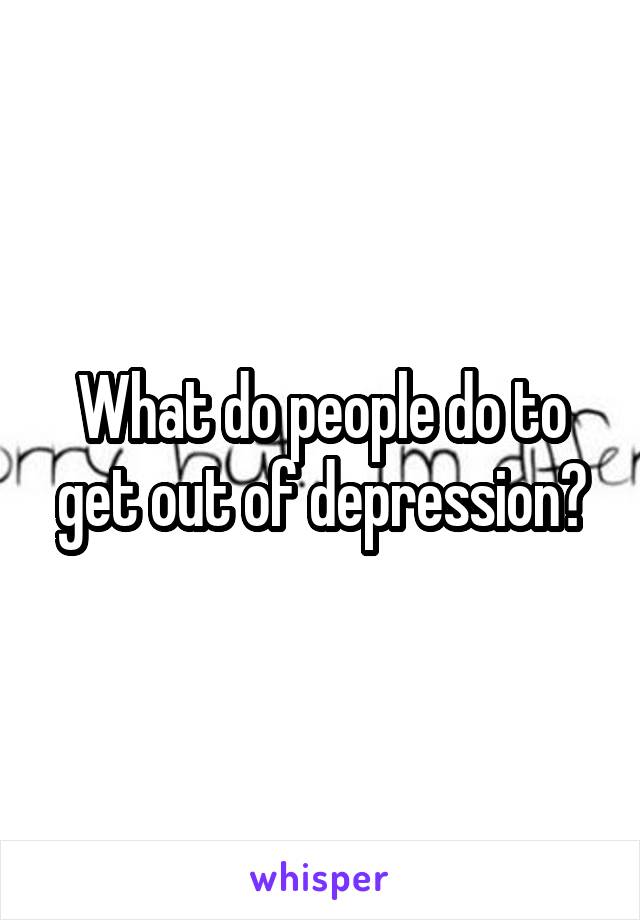 What do people do to get out of depression?