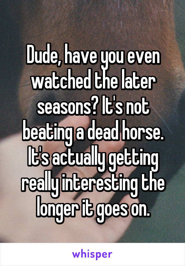 Dude, have you even watched the later seasons? It's not beating a dead horse. It's actually getting really interesting the longer it goes on.