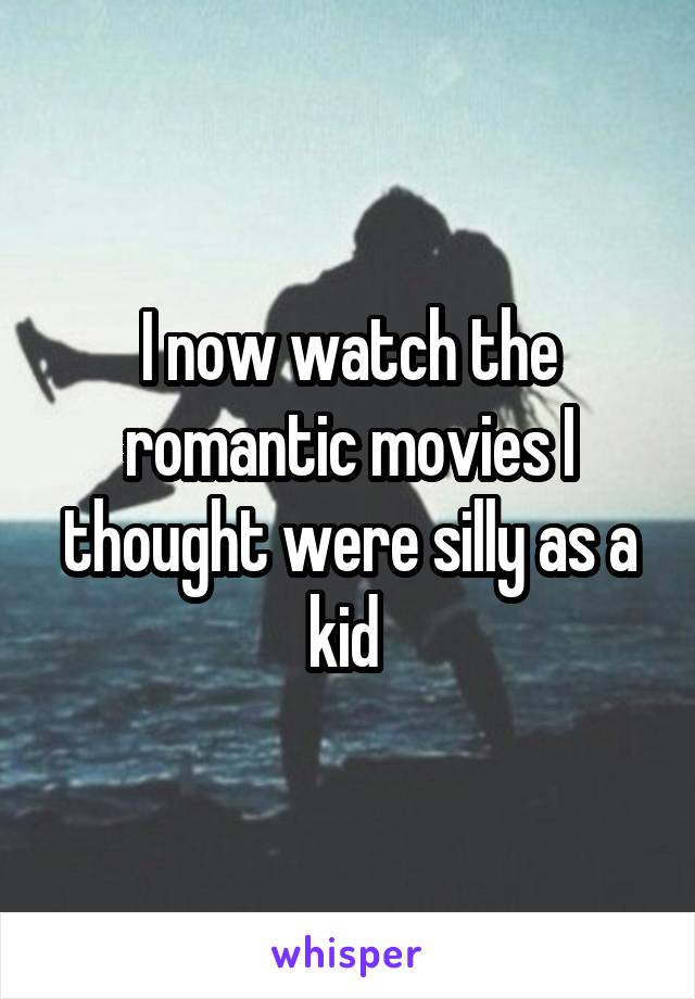 I now watch the romantic movies I thought were silly as a kid 