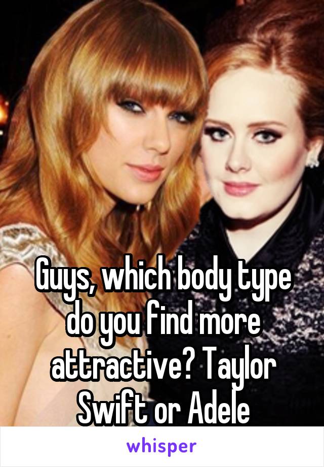 




Guys, which body type do you find more attractive? Taylor Swift or Adele