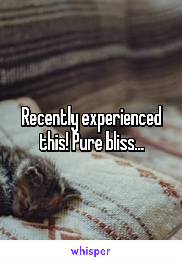 Recently experienced this! Pure bliss...