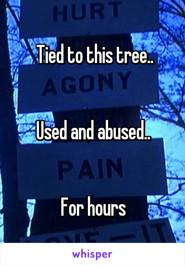  Tied to this tree..


Used and abused..


For hours