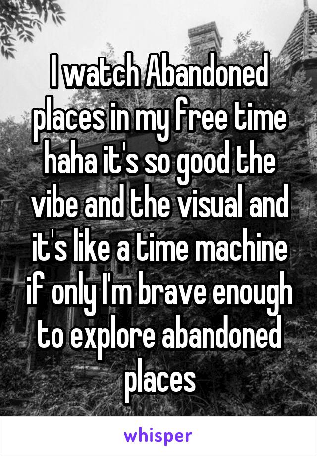 I watch Abandoned places in my free time haha it's so good the vibe and the visual and it's like a time machine if only I'm brave enough to explore abandoned places