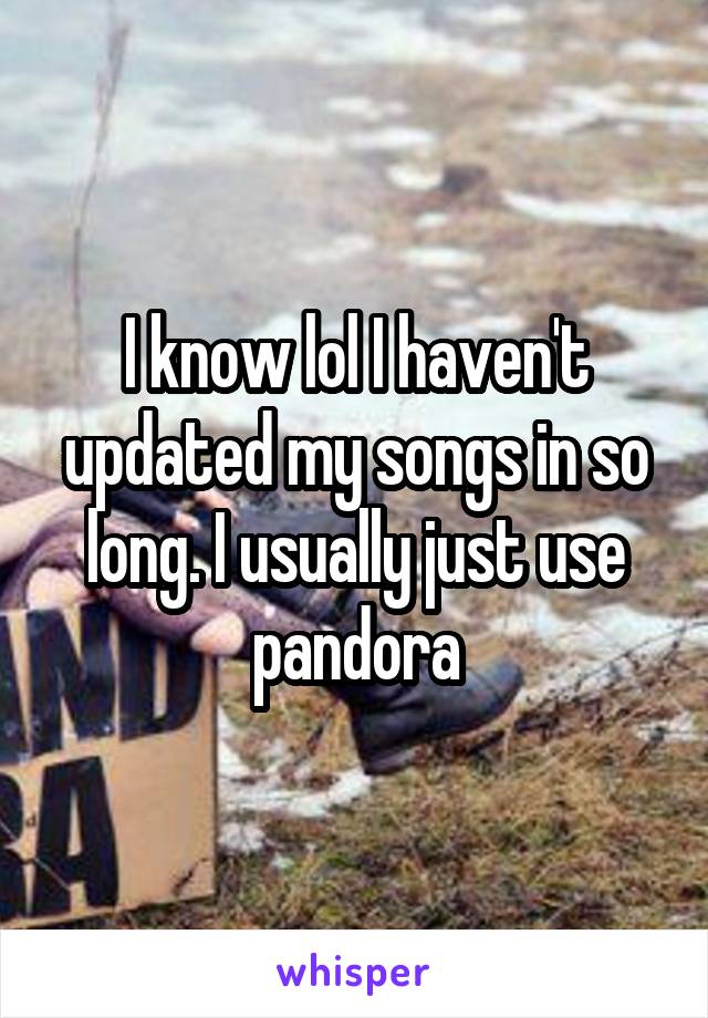 I know lol I haven't updated my songs in so long. I usually just use pandora