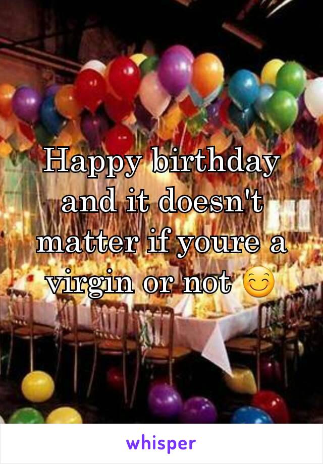 Happy birthday and it doesn't matter if youre a virgin or not 😊