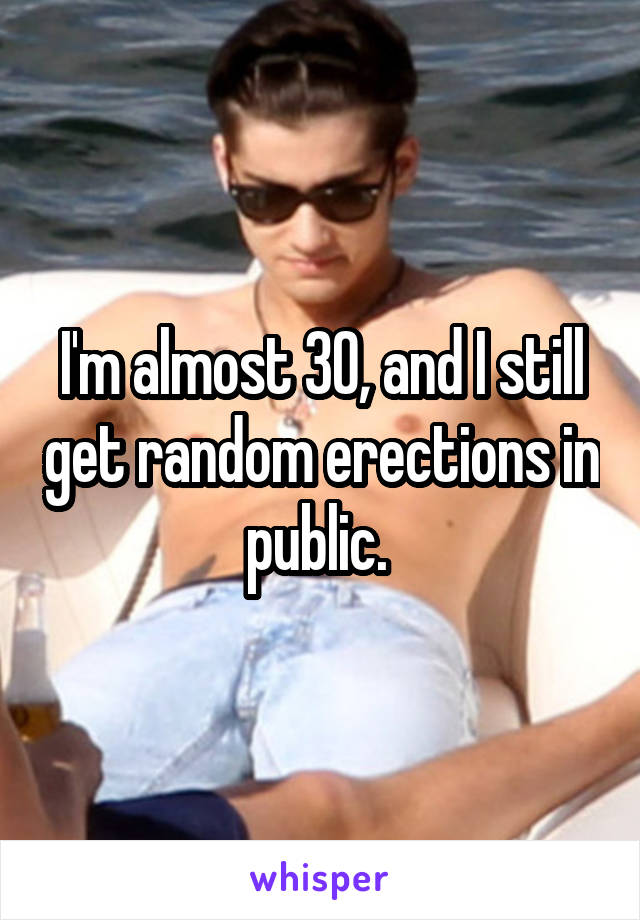 I'm almost 30, and I still get random erections in public. 