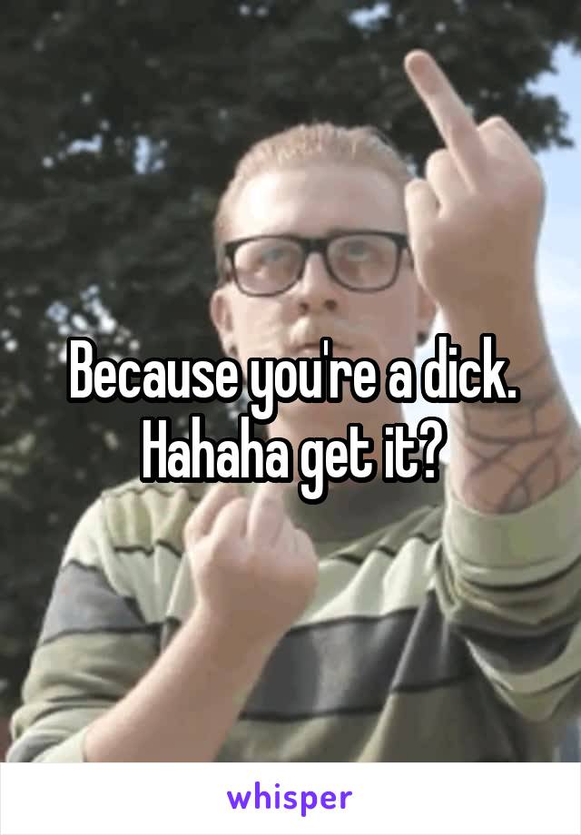 Because you're a dick. Hahaha get it?