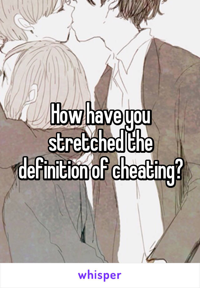 How have you stretched the definition of cheating?